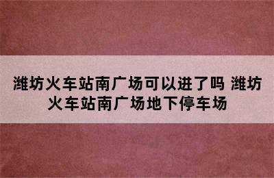 潍坊火车站南广场可以进了吗 潍坊火车站南广场地下停车场